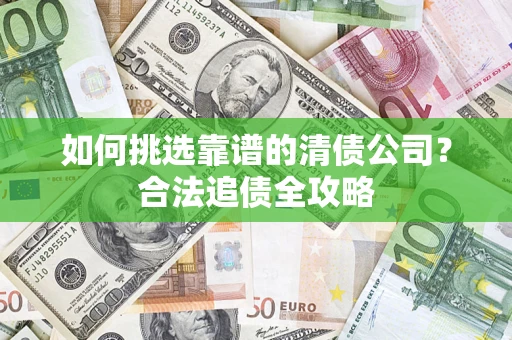 济南如何挑选靠谱的清债公司?合法追债全攻略 济南如何挑选靠谱的清债公司?合法追债全攻略