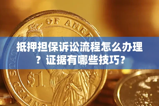 济南抵押担保诉讼流程怎么办理？证据有哪些技巧？