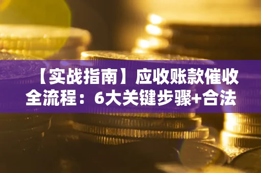 济南【实战指南】应收账款催收全流程：6大关键步骤+合法回款技巧