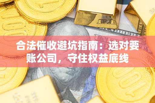 济南合法催收避坑指南：选对要账公司，守住权益底线