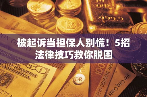 济南被起诉当担保人别慌！5招法律技巧救你脱困