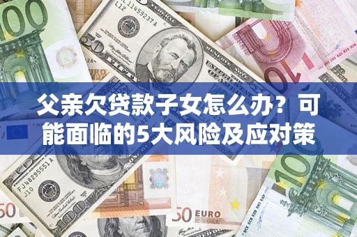 济南父亲欠贷款子女怎么办?可能面临的5大风险及应对策略 济南父亲欠贷款子女怎么办?可能面临的5大风险及应对策略