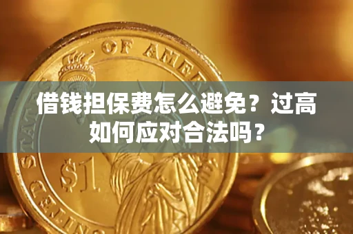 济南借钱担保费怎么避免？过高如何应对合法吗？