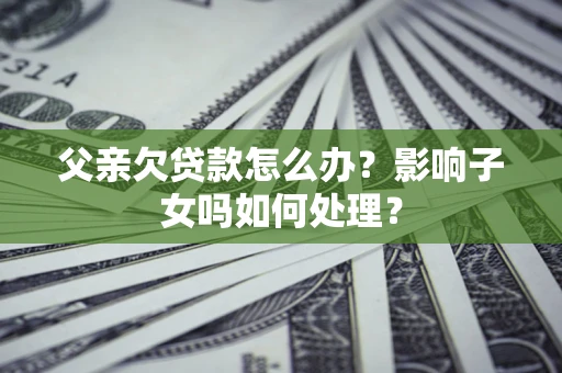 济南父亲欠贷款怎么办？影响子女吗如何处理？