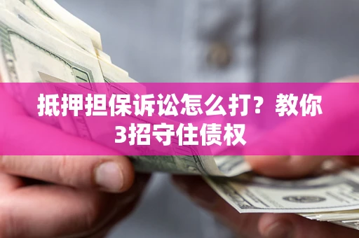 济南抵押担保诉讼怎么打？教你3招守住债权
