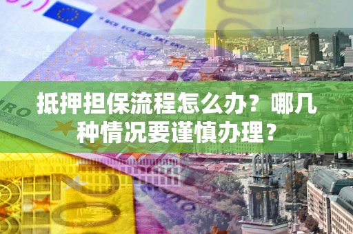 济南抵押担保流程怎么办？哪几种情况要谨慎办理？