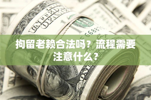 济南拘留老赖合法吗？流程需要注意什么？
