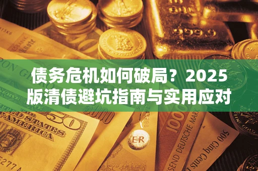 济南债务危机如何破局？2025版清债避坑指南与实用应对策略