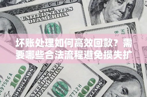 济南坏账处理如何高效回款？需要哪些合法流程避免损失扩大？