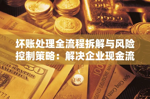 济南坏账处理全流程拆解与风险控制策略：解决企业现金流顽疾的实战指南