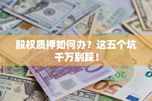 济南股权质押如何办？这五个坑千万别踩！