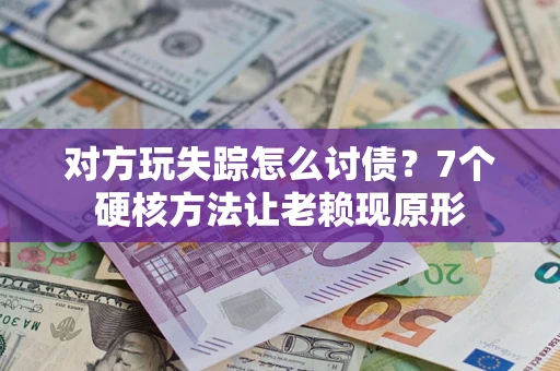 济南对方玩失踪怎么讨债？7个硬核方法让老赖现原形
