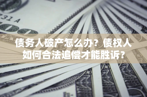 济南债务人破产怎么办？债权人如何合法追偿才能胜诉？