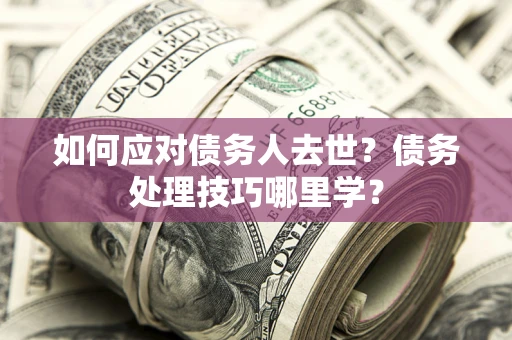 济南如何应对债务人去世？债务处理技巧哪里学？