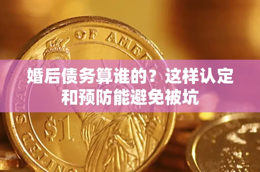 济南婚后债务算谁的？这样认定和预防能避免被坑