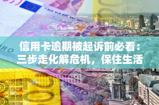 济南信用卡逾期被起诉前必看：三步走化解危机，保住生活尊严