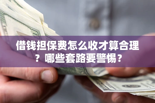 济南借钱担保费怎么收才算合理？哪些套路要警惕？