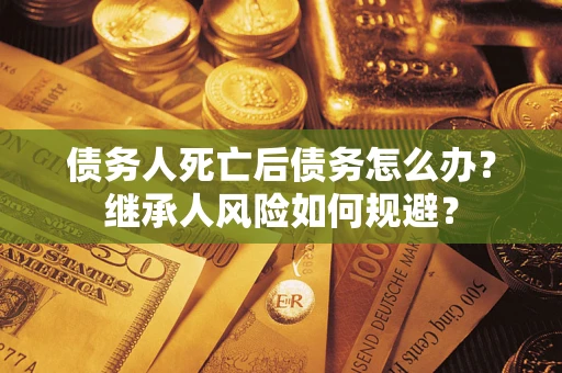 济南债务人死亡后债务怎么办？继承人风险如何规避？