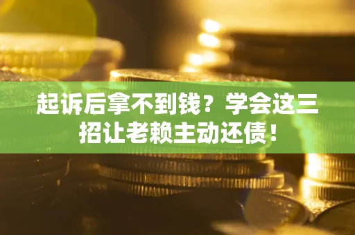 济南起诉后拿不到钱？学会这三招让老赖主动还债！