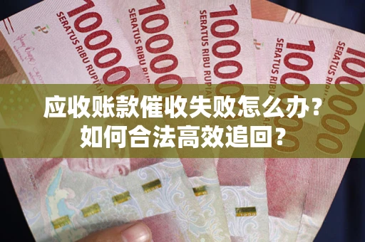 济南应收账款催收失败怎么办？如何合法高效追回？
