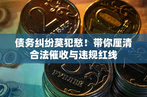 济南债务纠纷莫犯愁！带你厘清合法催收与违规红线