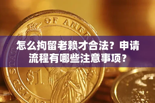 济南怎么拘留老赖才合法？申请流程有哪些注意事项？