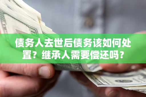 济南债务人去世后债务该如何处置？继承人需要偿还吗？