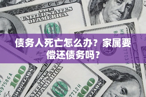 济南债务人死亡怎么办？家属要偿还债务吗？