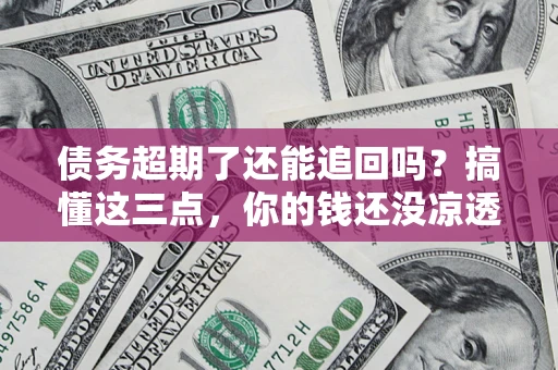济南债务超期了还能追回吗？搞懂这三点，你的钱还没凉透