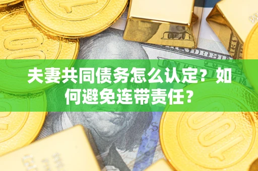 济南夫妻共同债务怎么认定？如何避免连带责任？