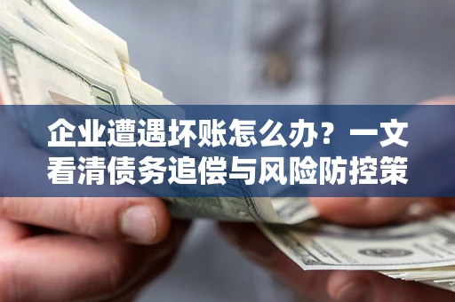济南企业遭遇坏账怎么办？一文看清债务追偿与风险防控策略