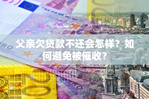 济南父亲欠贷款不还会怎样？如何避免被催收？