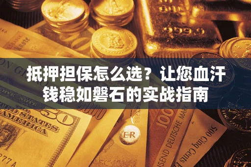 济南抵押担保怎么选？让您血汗钱稳如磐石的实战指南