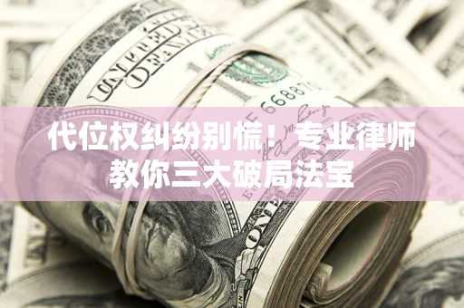 济南代位权纠纷别慌！专业律师教你三大破局法宝