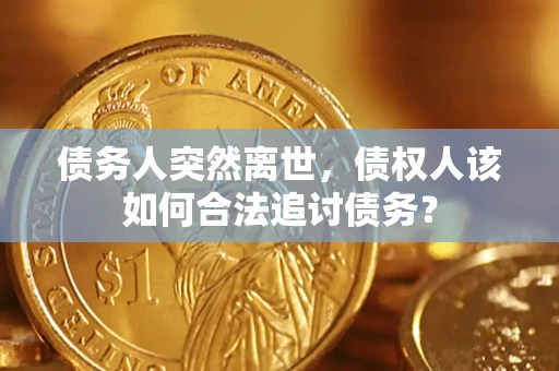 济南债务人突然离世，债权人该如何合法追讨债务？