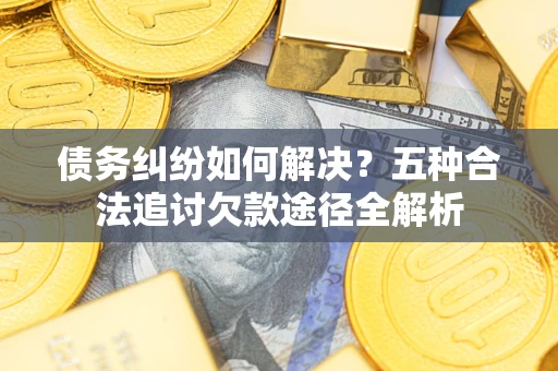 济南债务纠纷如何解决？五种合法追讨欠款途径全解析