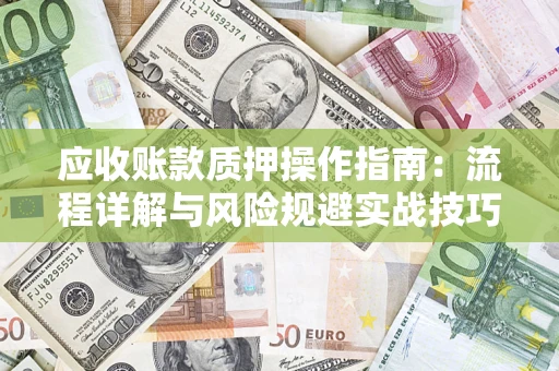 济南应收账款质押操作指南:流程详解与风险规避实战技巧 济南应收账款质押操作指南:流程详解与风险规避实战技巧