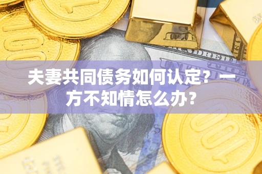济南夫妻共同债务如何认定？一方不知情怎么办？
