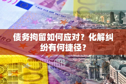 济南债务拘留如何应对？化解纠纷有何捷径？