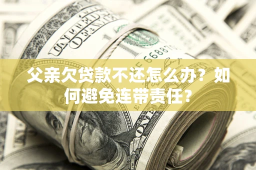 济南父亲欠贷款不还怎么办？如何避免连带责任？