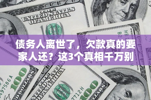 济南债务人离世了，欠款真的要家人还？这3个真相千万别弄错