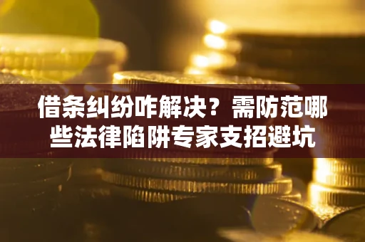济南借条纠纷咋解决？需防范哪些法律陷阱专家支招避坑