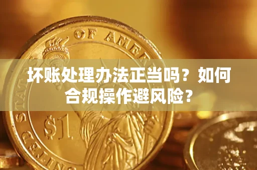 济南坏账处理办法正当吗？如何合规操作避风险？