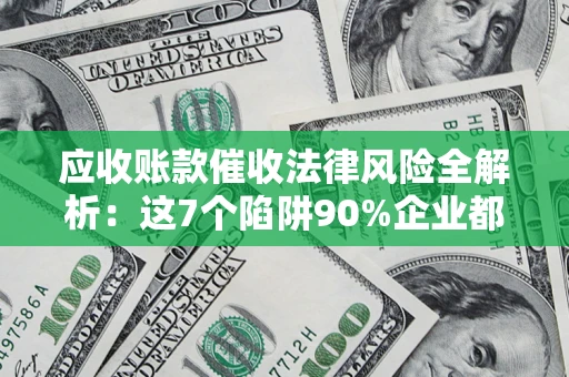 济南应收账款催收法律风险全解析：这7个陷阱90%企业都踩过（含合规应对指南）