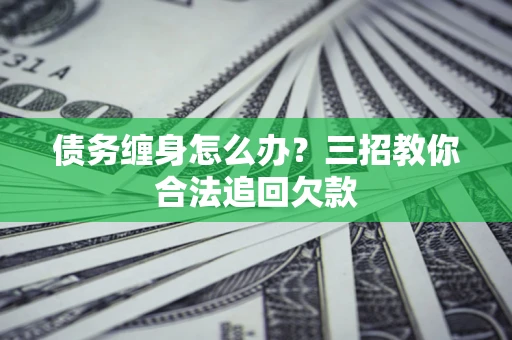 济南债务缠身怎么办？三招教你合法追回欠款
