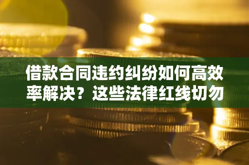 济南借款合同违约纠纷如何高效率解决？这些法律红线切勿触碰