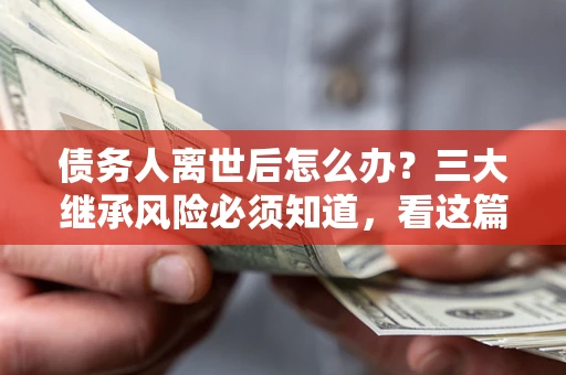 济南债务人离世后怎么办？三大继承风险必须知道，看这篇就够了