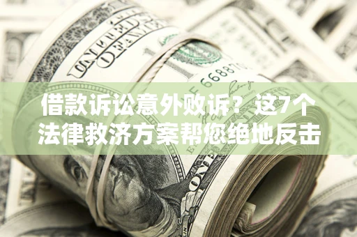 济南借款诉讼意外败诉？这7个法律救济方案帮您绝地反击！