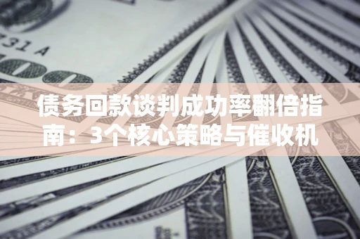 济南债务回款谈判成功率翻倍指南：3个核心策略与催收机构避坑法则
