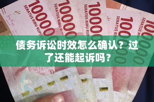 济南债务诉讼时效怎么确认？过了还能起诉吗？